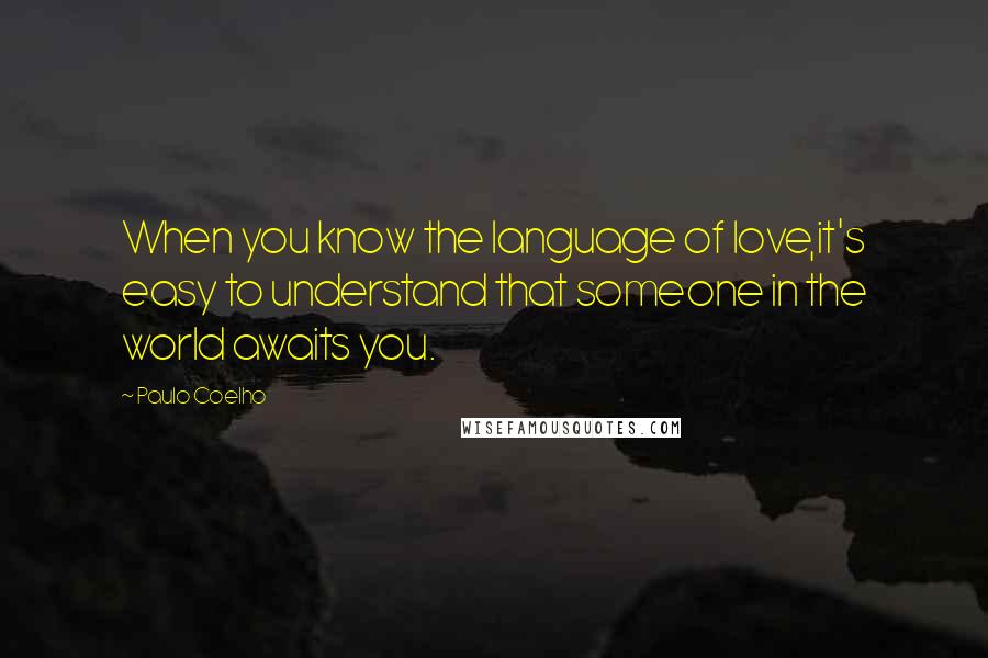 Paulo Coelho Quotes: When you know the language of love,it's easy to understand that someone in the world awaits you.