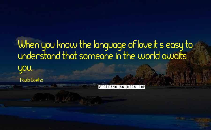 Paulo Coelho Quotes: When you know the language of love,it's easy to understand that someone in the world awaits you.