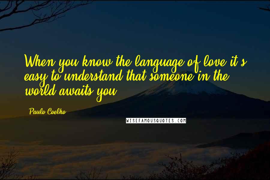 Paulo Coelho Quotes: When you know the language of love,it's easy to understand that someone in the world awaits you.