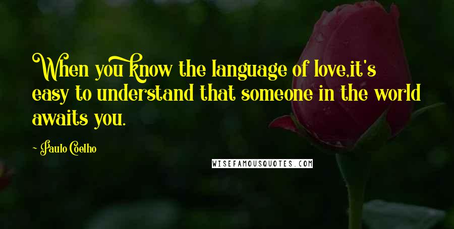 Paulo Coelho Quotes: When you know the language of love,it's easy to understand that someone in the world awaits you.