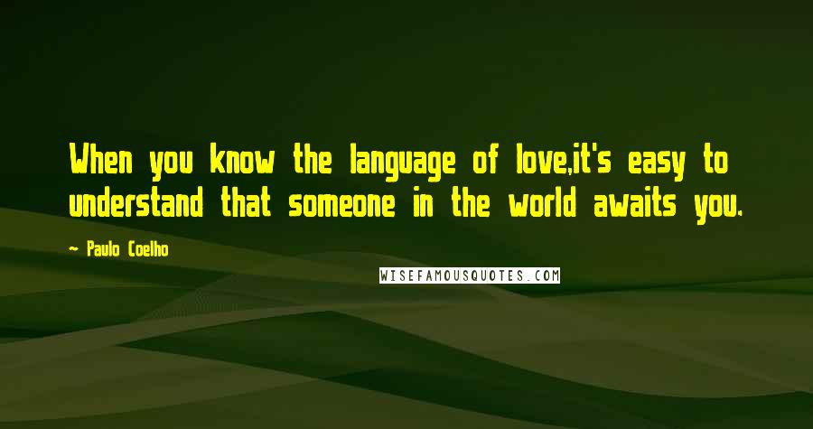 Paulo Coelho Quotes: When you know the language of love,it's easy to understand that someone in the world awaits you.