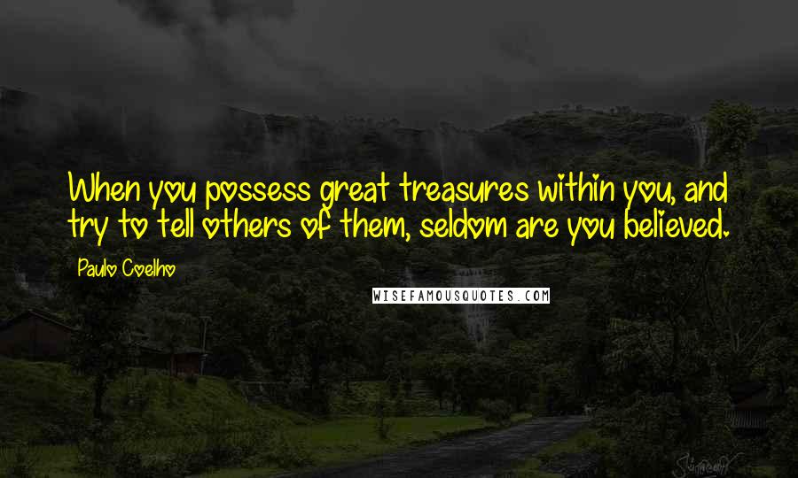 Paulo Coelho Quotes: When you possess great treasures within you, and try to tell others of them, seldom are you believed.