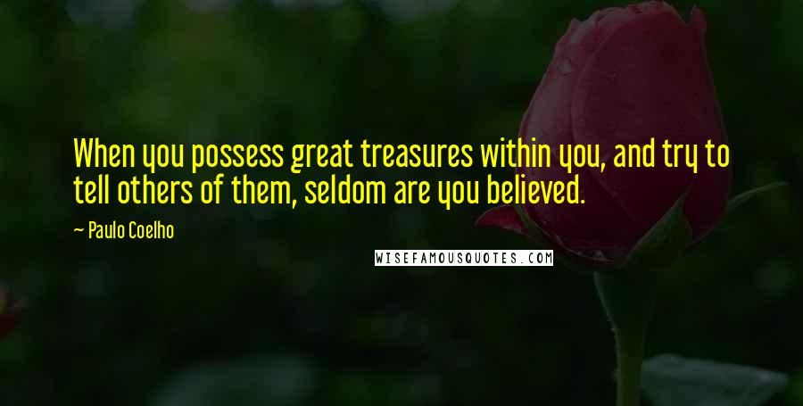 Paulo Coelho Quotes: When you possess great treasures within you, and try to tell others of them, seldom are you believed.