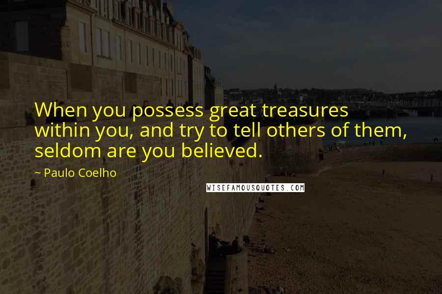 Paulo Coelho Quotes: When you possess great treasures within you, and try to tell others of them, seldom are you believed.