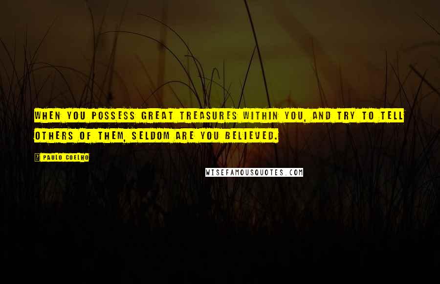 Paulo Coelho Quotes: When you possess great treasures within you, and try to tell others of them, seldom are you believed.