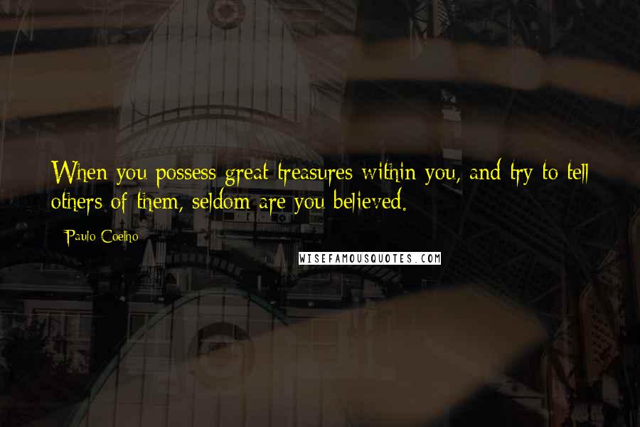 Paulo Coelho Quotes: When you possess great treasures within you, and try to tell others of them, seldom are you believed.