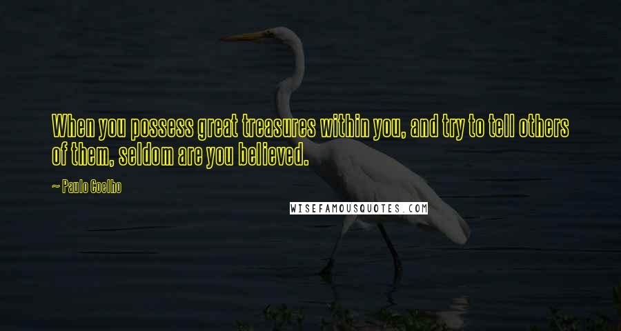 Paulo Coelho Quotes: When you possess great treasures within you, and try to tell others of them, seldom are you believed.