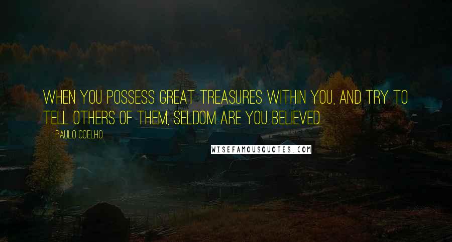 Paulo Coelho Quotes: When you possess great treasures within you, and try to tell others of them, seldom are you believed.