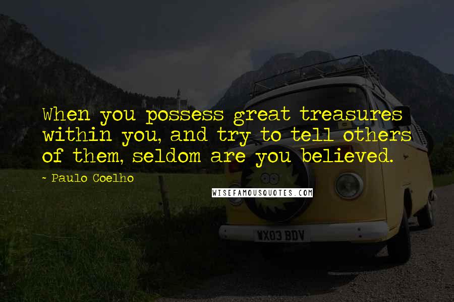 Paulo Coelho Quotes: When you possess great treasures within you, and try to tell others of them, seldom are you believed.