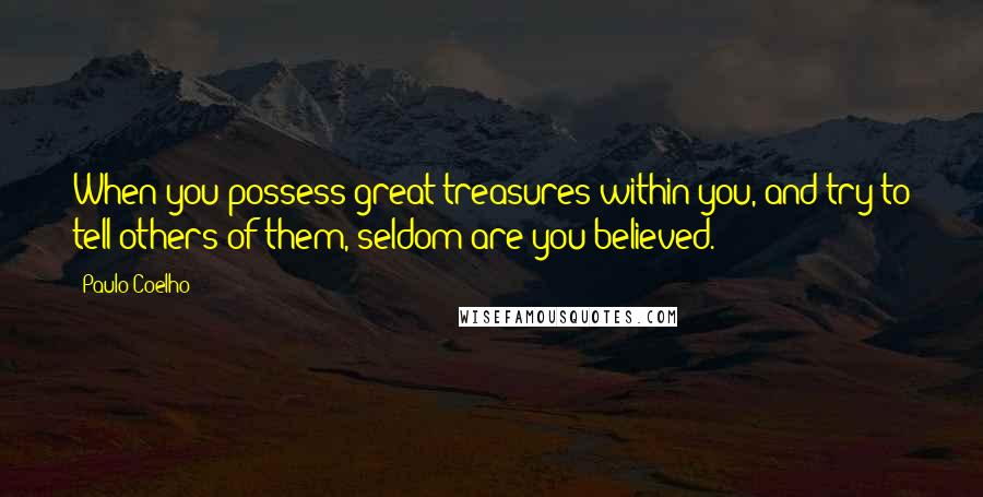 Paulo Coelho Quotes: When you possess great treasures within you, and try to tell others of them, seldom are you believed.