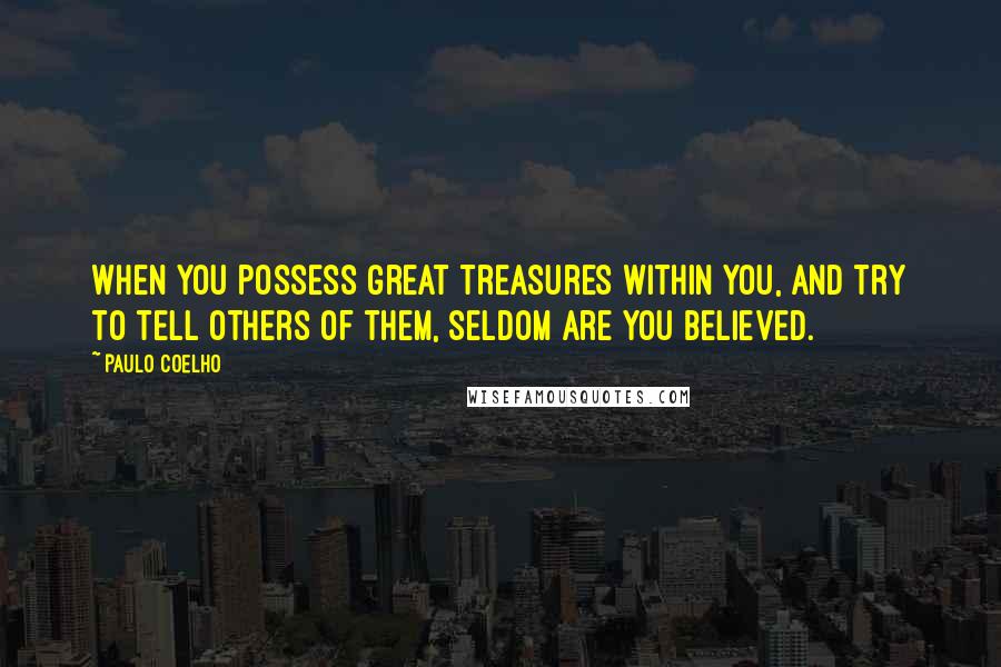 Paulo Coelho Quotes: When you possess great treasures within you, and try to tell others of them, seldom are you believed.