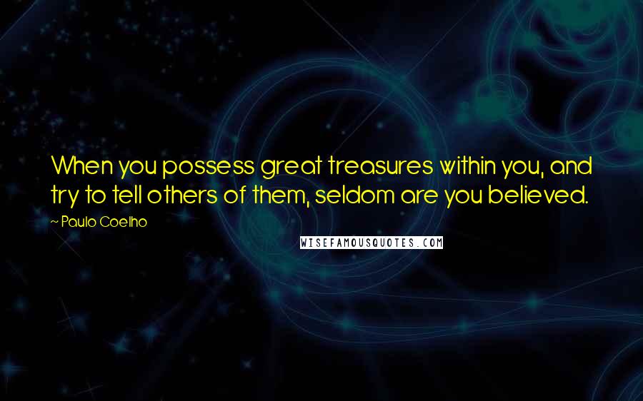 Paulo Coelho Quotes: When you possess great treasures within you, and try to tell others of them, seldom are you believed.