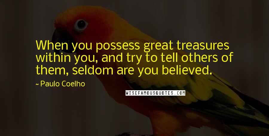 Paulo Coelho Quotes: When you possess great treasures within you, and try to tell others of them, seldom are you believed.