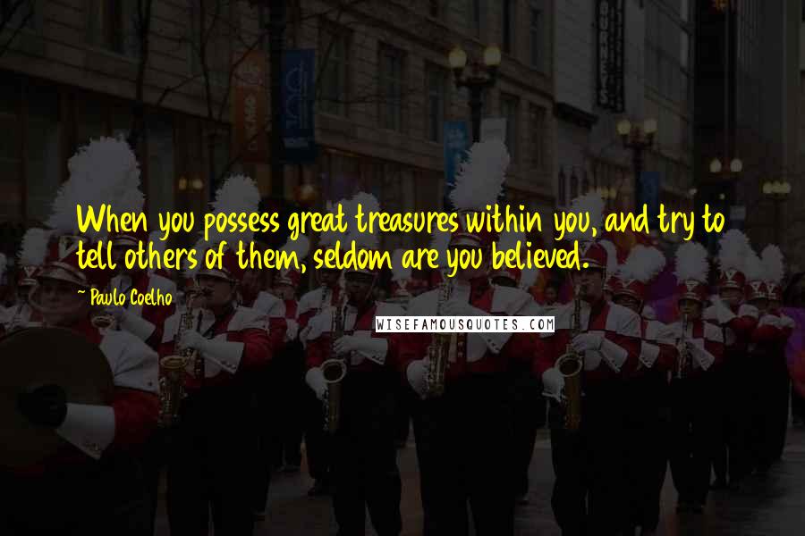 Paulo Coelho Quotes: When you possess great treasures within you, and try to tell others of them, seldom are you believed.