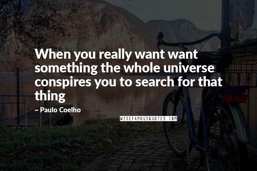 Paulo Coelho Quotes: When you really want want something the whole universe conspires you to search for that thing