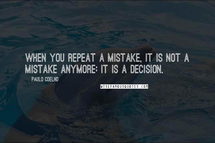 Paulo Coelho Quotes: When you repeat a mistake, it is not a mistake anymore: it is a decision.