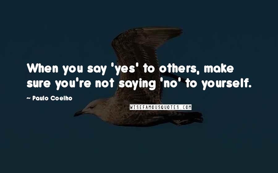 Paulo Coelho Quotes: When you say 'yes' to others, make sure you're not saying 'no' to yourself.
