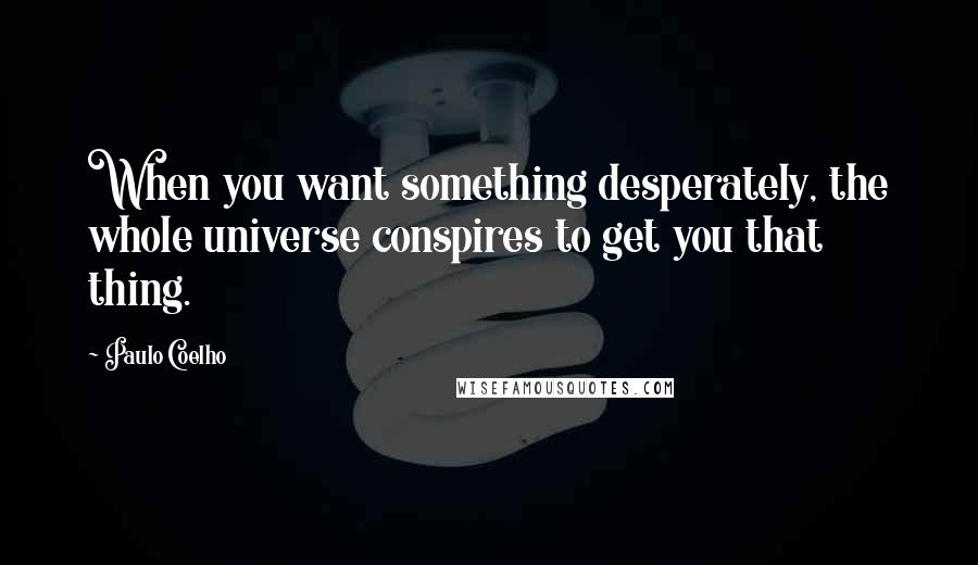 Paulo Coelho Quotes: When you want something desperately, the whole universe conspires to get you that thing.