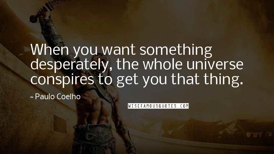 Paulo Coelho Quotes: When you want something desperately, the whole universe conspires to get you that thing.