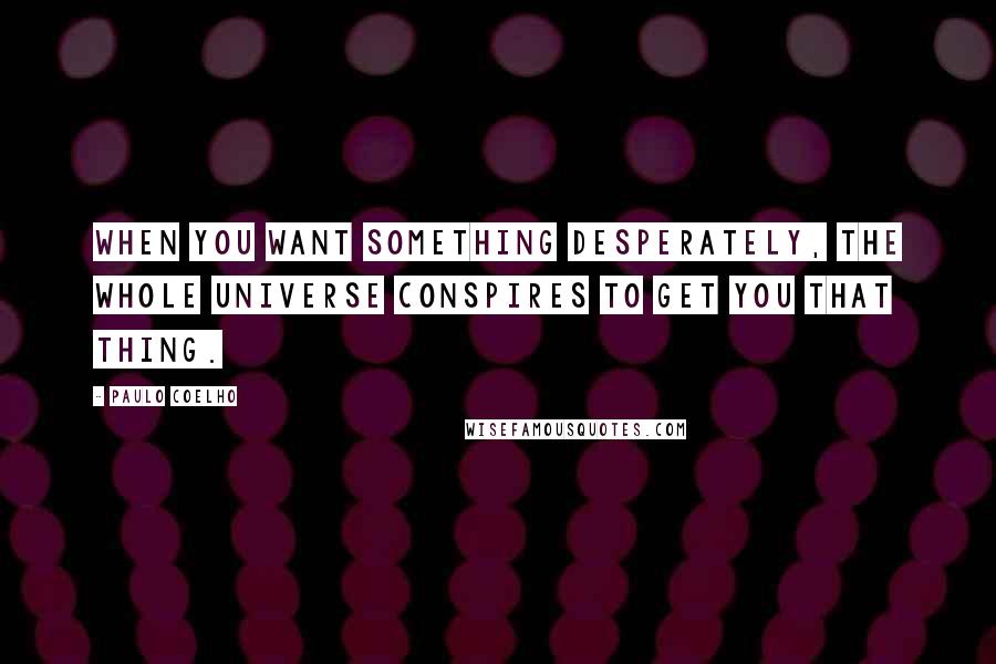 Paulo Coelho Quotes: When you want something desperately, the whole universe conspires to get you that thing.