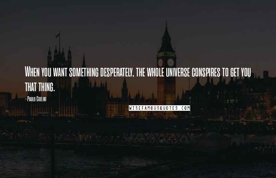 Paulo Coelho Quotes: When you want something desperately, the whole universe conspires to get you that thing.