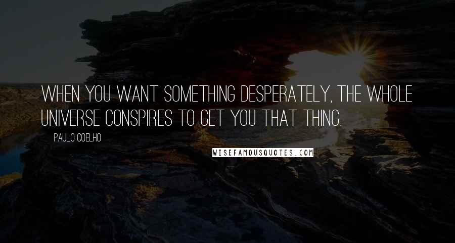 Paulo Coelho Quotes: When you want something desperately, the whole universe conspires to get you that thing.