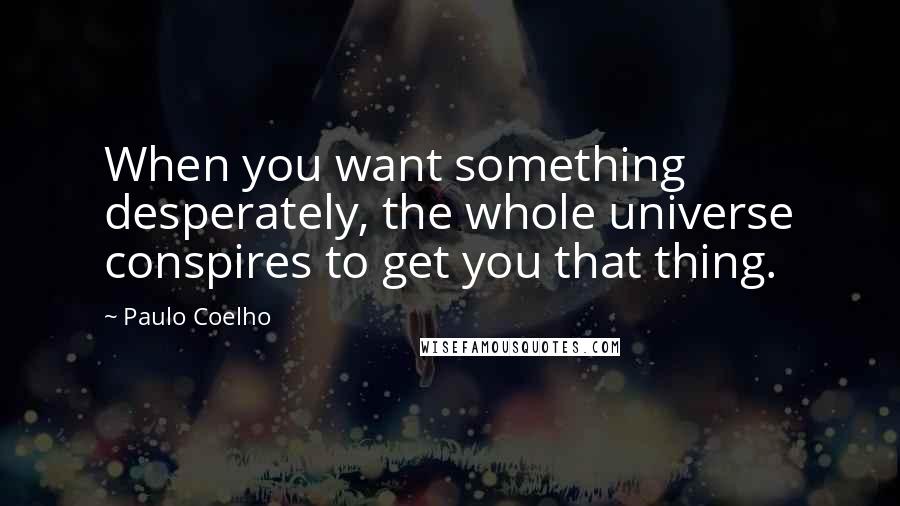 Paulo Coelho Quotes: When you want something desperately, the whole universe conspires to get you that thing.