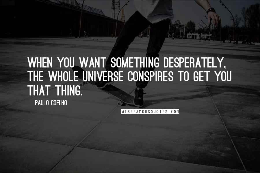 Paulo Coelho Quotes: When you want something desperately, the whole universe conspires to get you that thing.