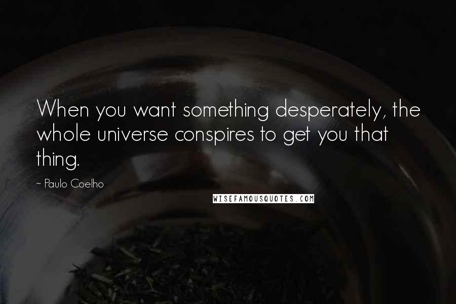 Paulo Coelho Quotes: When you want something desperately, the whole universe conspires to get you that thing.