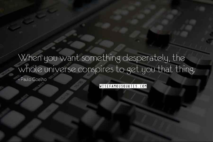 Paulo Coelho Quotes: When you want something desperately, the whole universe conspires to get you that thing.