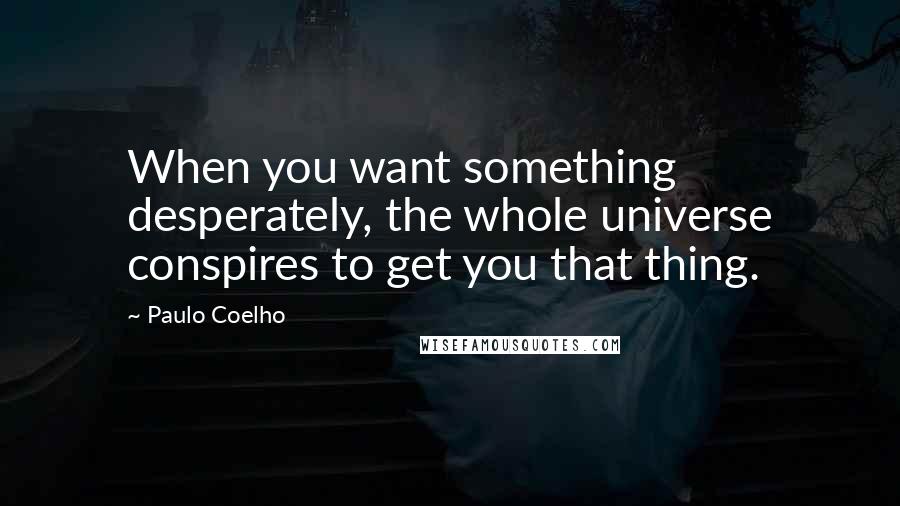 Paulo Coelho Quotes: When you want something desperately, the whole universe conspires to get you that thing.