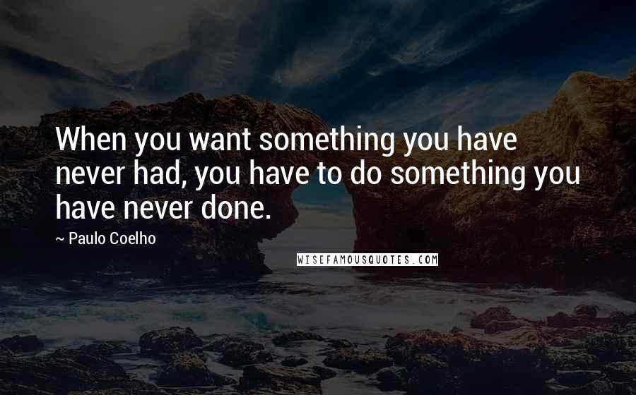 Paulo Coelho Quotes: When you want something you have never had, you have to do something you have never done.