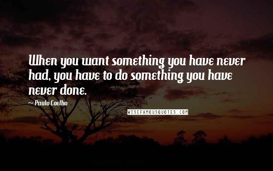 Paulo Coelho Quotes: When you want something you have never had, you have to do something you have never done.