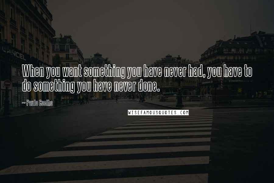 Paulo Coelho Quotes: When you want something you have never had, you have to do something you have never done.