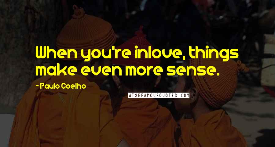 Paulo Coelho Quotes: When you're inlove, things make even more sense.