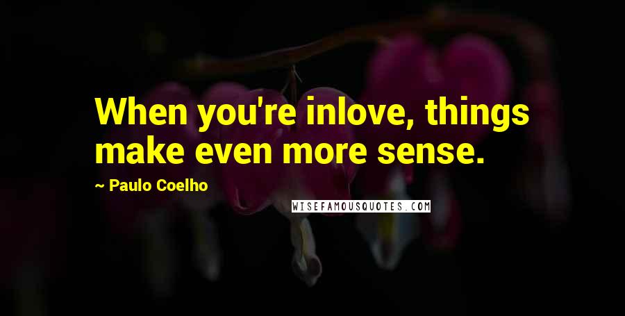 Paulo Coelho Quotes: When you're inlove, things make even more sense.