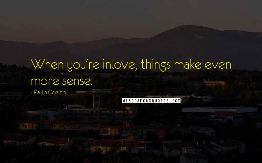 Paulo Coelho Quotes: When you're inlove, things make even more sense.