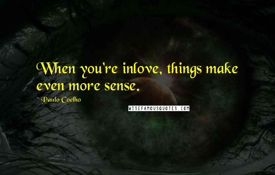 Paulo Coelho Quotes: When you're inlove, things make even more sense.