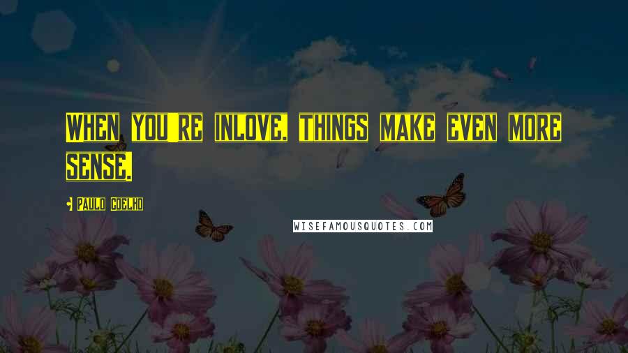 Paulo Coelho Quotes: When you're inlove, things make even more sense.