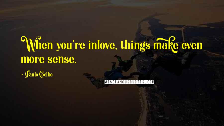 Paulo Coelho Quotes: When you're inlove, things make even more sense.