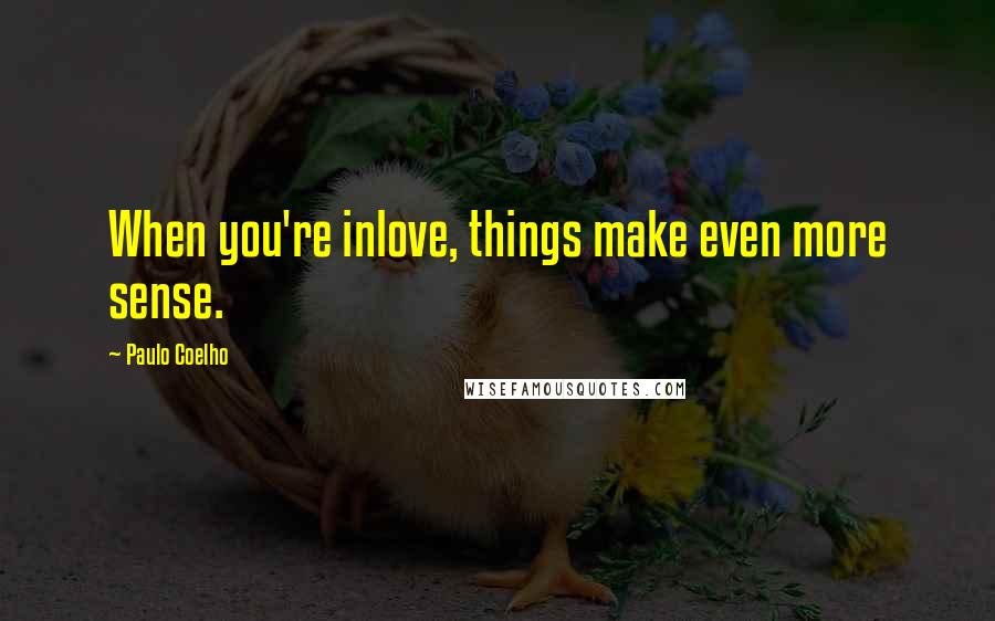 Paulo Coelho Quotes: When you're inlove, things make even more sense.