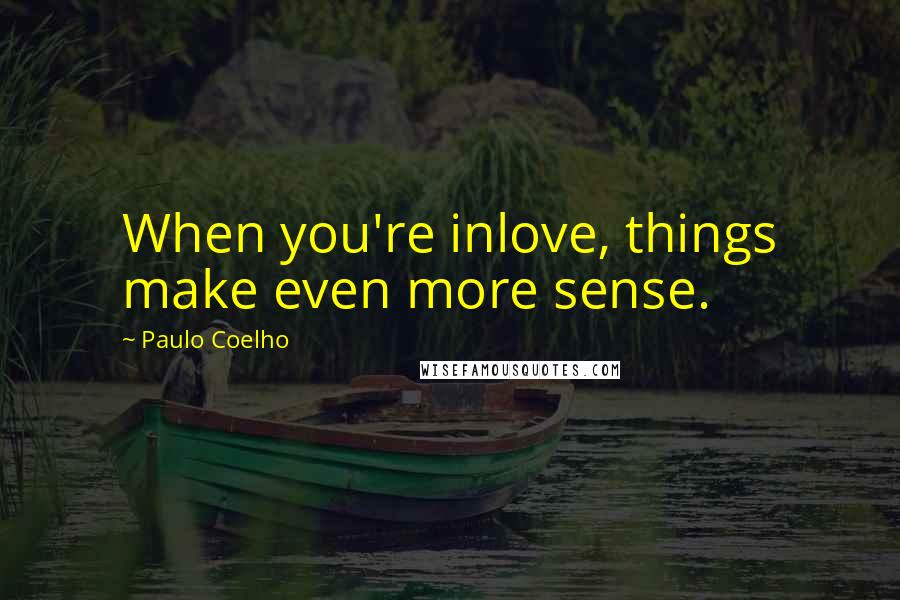 Paulo Coelho Quotes: When you're inlove, things make even more sense.