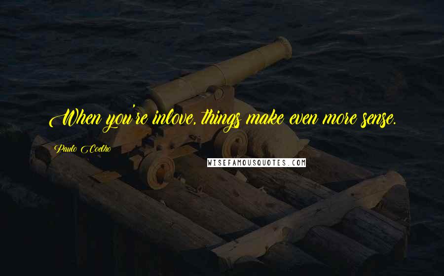 Paulo Coelho Quotes: When you're inlove, things make even more sense.