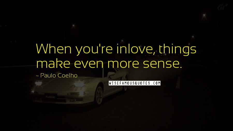 Paulo Coelho Quotes: When you're inlove, things make even more sense.