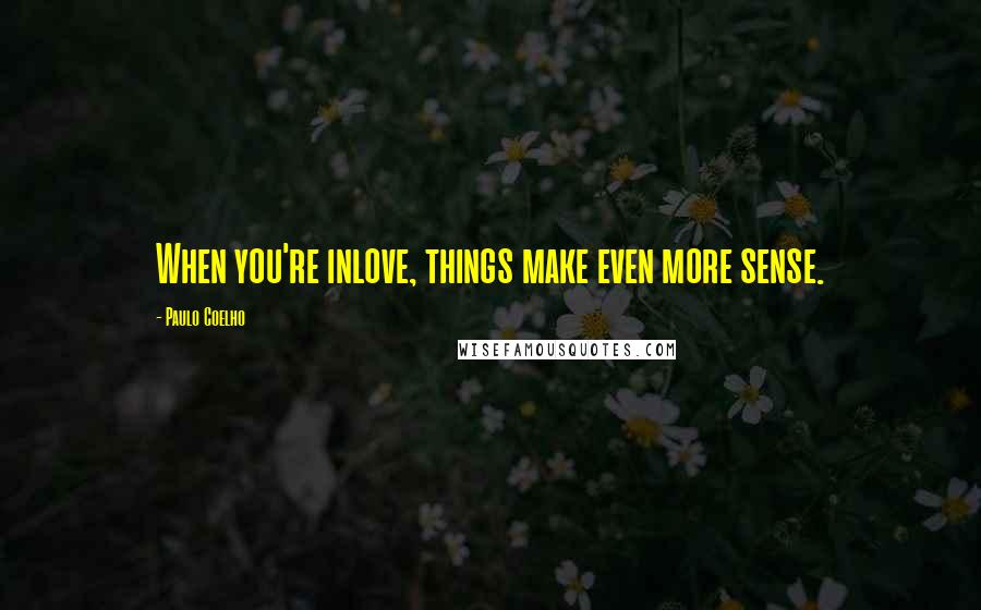 Paulo Coelho Quotes: When you're inlove, things make even more sense.