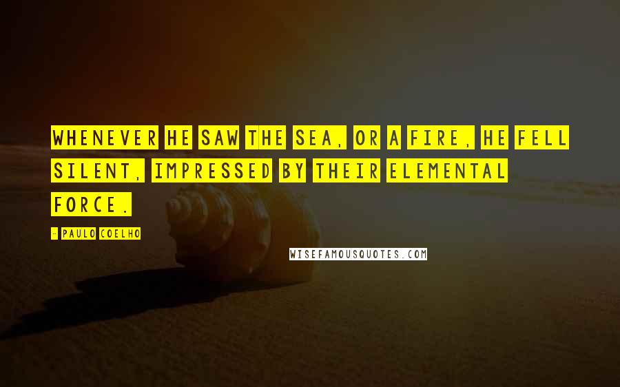 Paulo Coelho Quotes: Whenever he saw the sea, or a fire, he fell silent, impressed by their elemental force.