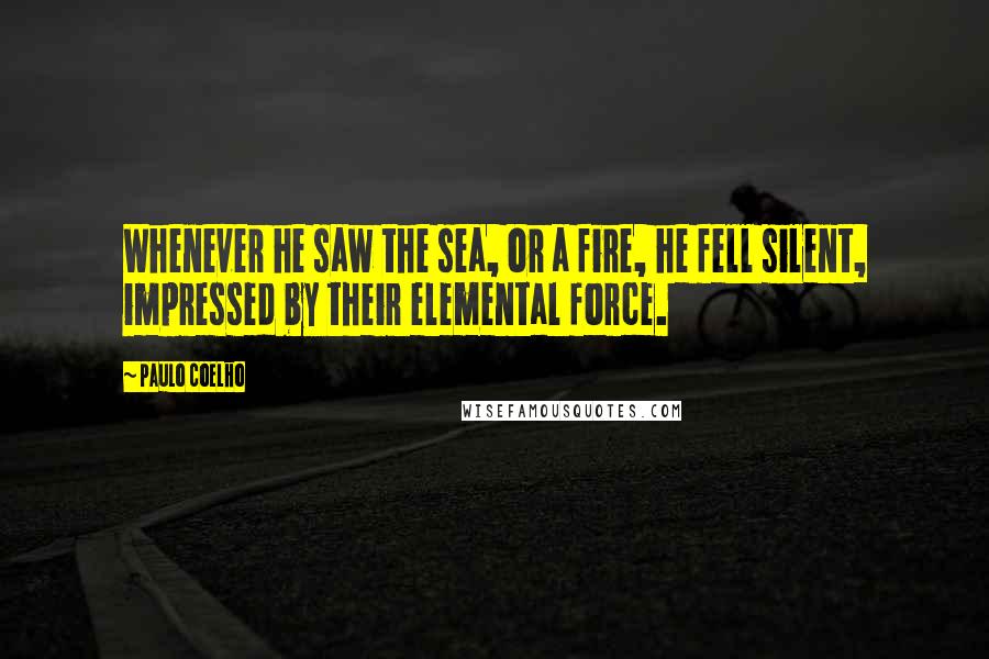 Paulo Coelho Quotes: Whenever he saw the sea, or a fire, he fell silent, impressed by their elemental force.