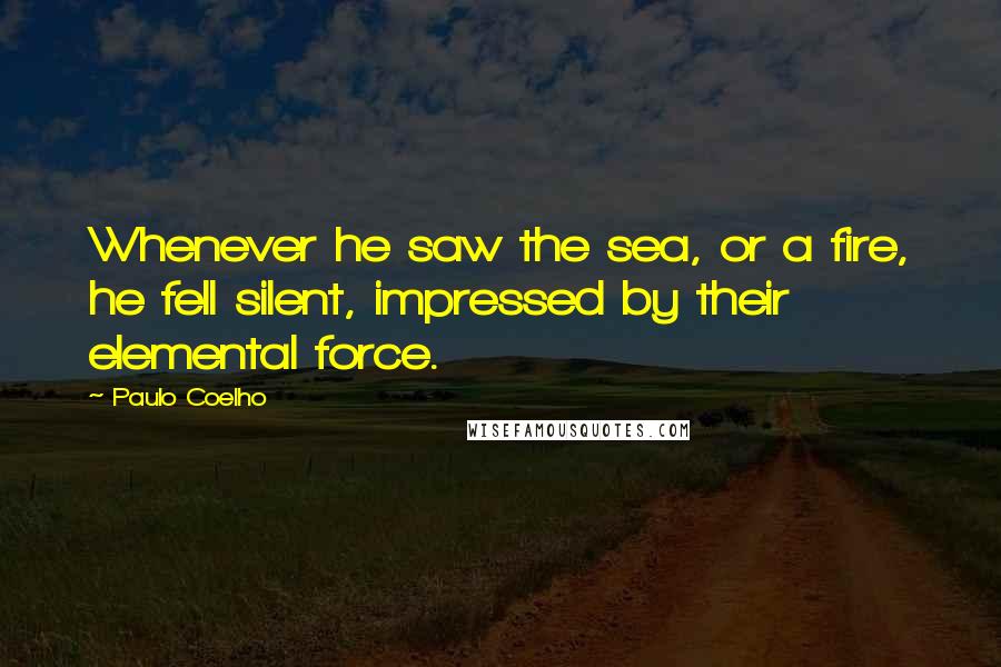 Paulo Coelho Quotes: Whenever he saw the sea, or a fire, he fell silent, impressed by their elemental force.