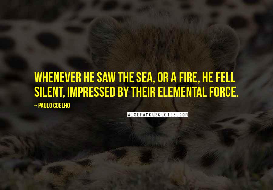 Paulo Coelho Quotes: Whenever he saw the sea, or a fire, he fell silent, impressed by their elemental force.