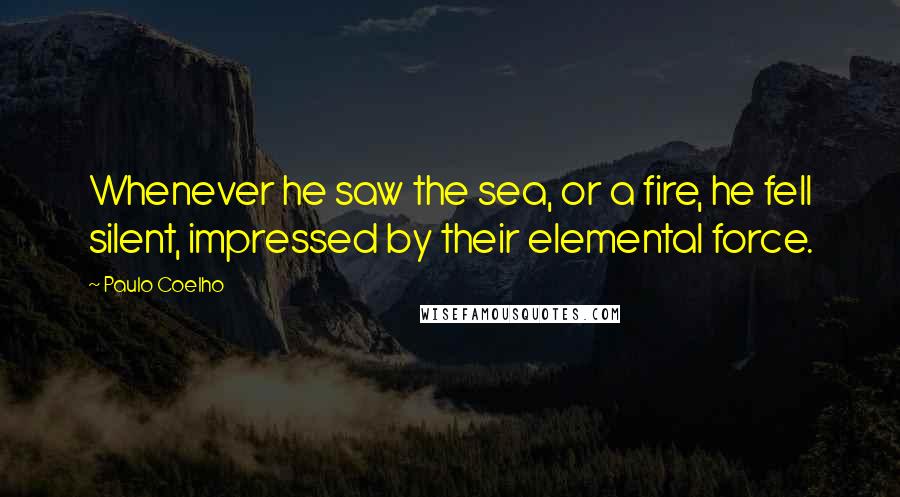 Paulo Coelho Quotes: Whenever he saw the sea, or a fire, he fell silent, impressed by their elemental force.